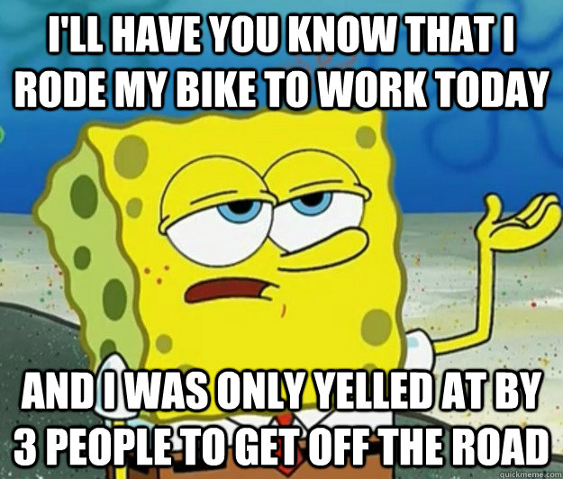 I'll have you know that I rode my bike to work today And I was only yelled at by 3 people to get off the road  Tough Spongebob