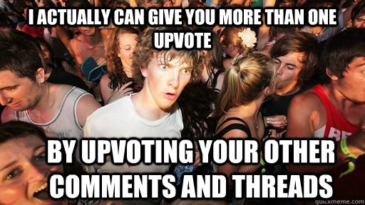 I actually can give you more than one upvote By upvoting your other comments and threads  Sudden Clarity Clarence