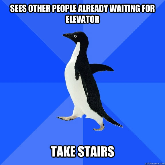 Sees other people already waiting for elevator Take Stairs  Socially Awkward Penguin