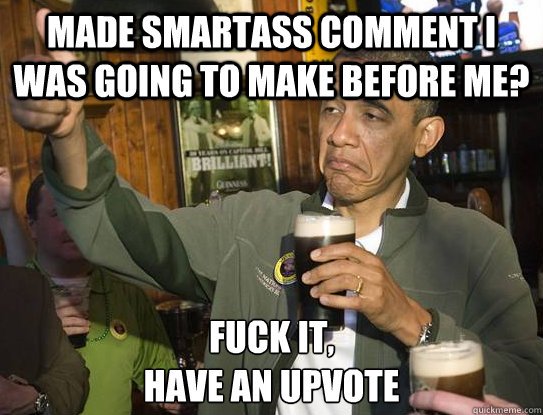 Made smartass comment I was going to make before me? Fuck it,
have an upvote  Upvoting Obama