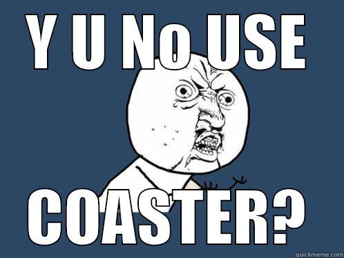 Y U NO USE COASTER? Y U No