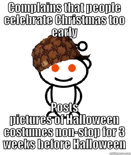 Early Holiday Celebration - COMPLAINS THAT PEOPLE CELEBRATE CHRISTMAS TOO EARLY POSTS PICTURES OF HALLOWEEN COSTUMES NON-STOP FOR 3 WEEKS BEFORE HALLOWEEN Scumbag Reddit