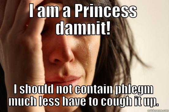 I AM A PRINCESS DAMNIT! I SHOULD NOT CONTAIN PHLEGM MUCH LESS HAVE TO COUGH IT UP. First World Problems
