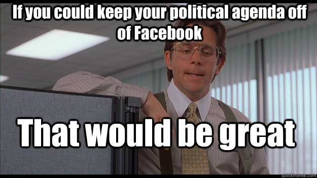 If you could keep your political agenda off of Facebook That would be great  officespace