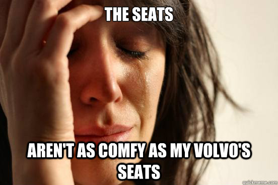The seats aren't as comfy as my volvo's seats  First World Problems