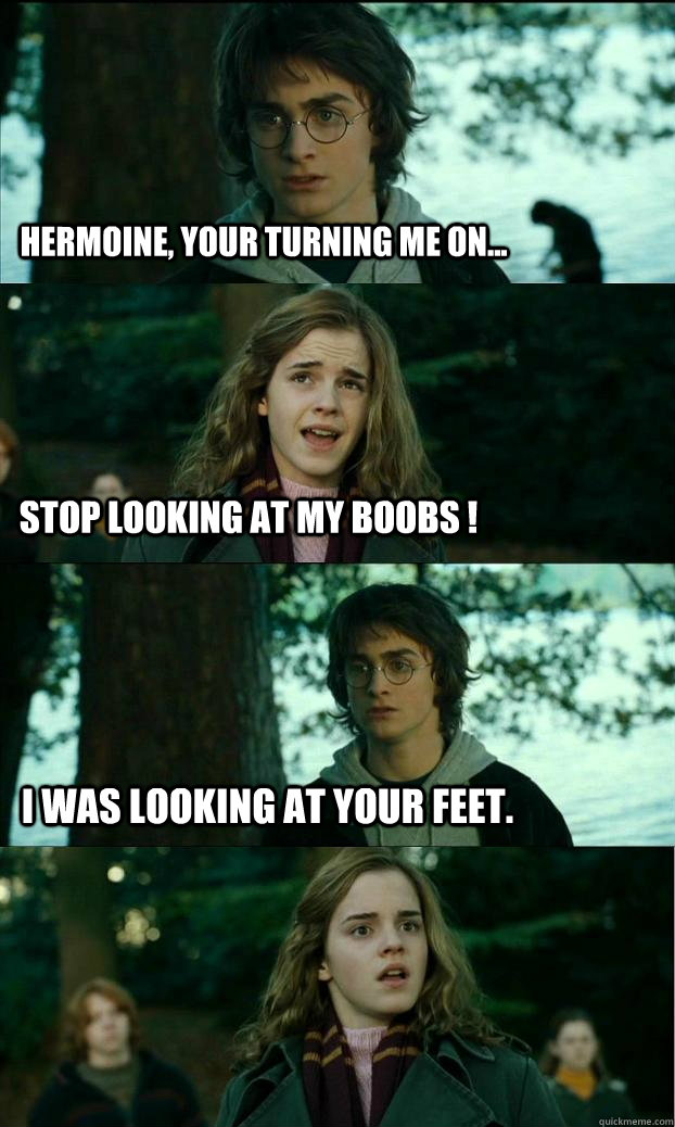 Hermoine, your turning me on... Stop looking at my boobs ! I was looking at your feet.  Horny Harry