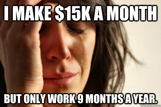 i make $15K a month but only work 9 months a year.  First World Problems