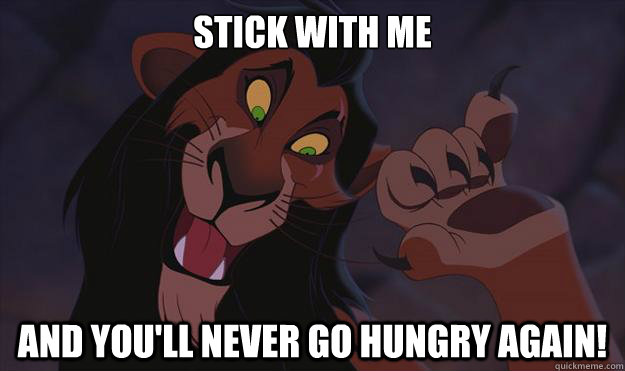 Stick with me AND YOU'LL NEVER GO HUNGRY AGAIN!  