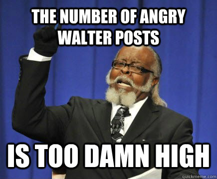 The number of Angry Walter posts is too Damn High  Too Damn High