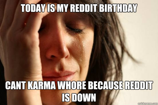 Today is my reddit birthday Cant karma whore because reddit is down   First World Problems