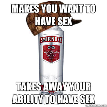 makes you want to have sex takes away your ability to have sex  Scumbag Alcohol
