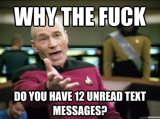 Why the fuck do you have 12 unread text messages?  Annoyed Picard HD