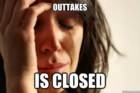 outtakes is closed  First World Problems