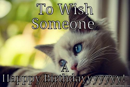  TO WISH SOMEONE  A HAPPPY BIRTHDAYYYYYYY! First World Problems Cat