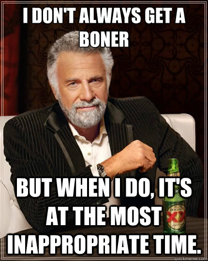 I don't always get a boner But when I do, it's at the most inappropriate time.  The Most Interesting Man In The World