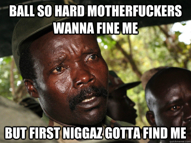 ball so hard motherfuckers wanna fine me but first niggaz gotta find me  kony2012