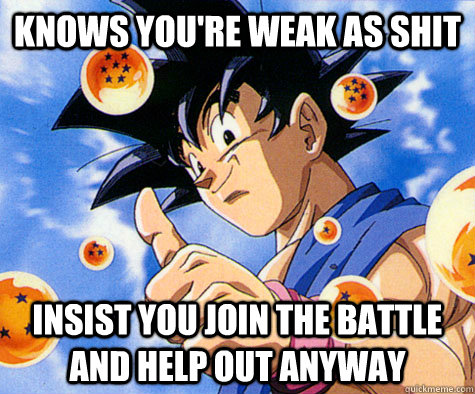 Knows you're weak as shit Insist you join the battle and help out anyway  Good Guy Goku