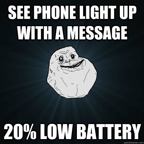see phone light up with a message 20% low battery  Forever Alone