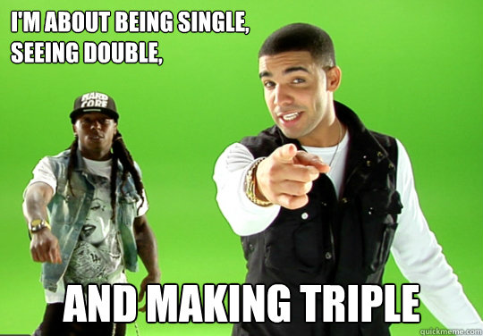 I'm about being single,
seeing double, And Making Triple - I'm about being single,
seeing double, And Making Triple  Being Single