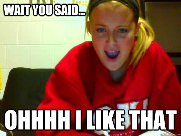 Wait you said... Ohhhh i like that  tina
