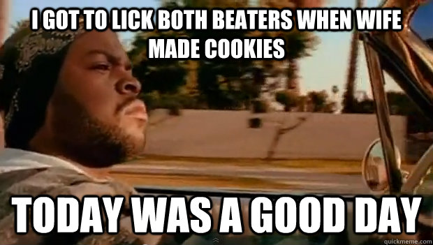 I got to lick both beaters when wife made cookies Today was a good day  