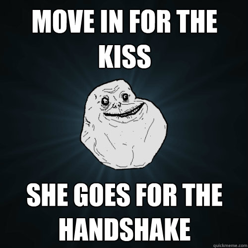 Move in for the kiss she goes for the handshake  Forever Alone
