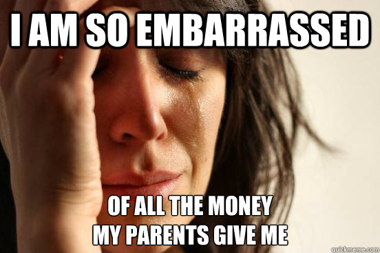 I am so embarrassed of all the money 
my parents give me - I am so embarrassed of all the money 
my parents give me  First World Problems