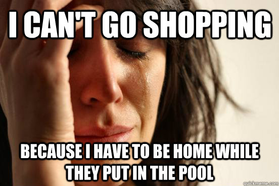 i can't go shopping because i have to be home while they put in the pool  First World Problems