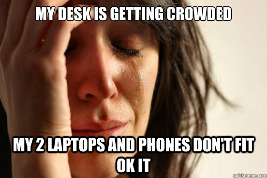 my desk is getting crowded my 2 laptops and phones don't fit ok it  First World Problems