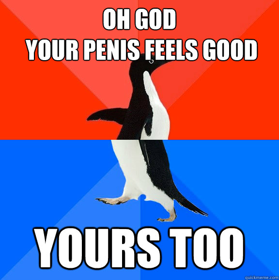 oh god
 your penis feels good Yours too  Socially Awesome Awkward Penguin