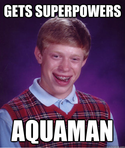 Gets superpowers  Aquaman  Bad Luck Brian