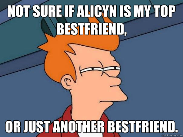 not sure if alicyn is my top bestfriend, or just another bestfriend.  Futurama Fry