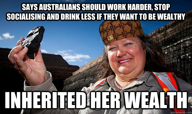 Says Australians should work harder, stop socialising and drink less if they want to be wealthy Inherited her wealth - Says Australians should work harder, stop socialising and drink less if they want to be wealthy Inherited her wealth  Scumbag Rinehart