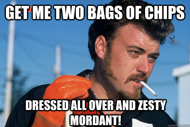 Get me two bags of chips Dressed All over and zesty mordant!  Ricky Trailer Park Boys