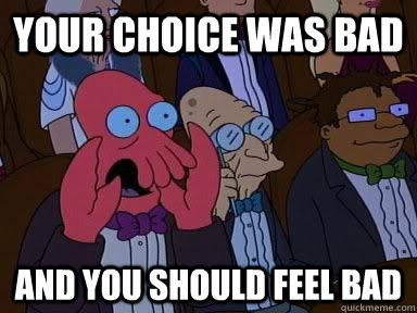 Your choice was bad AND YOU SHOULD FEEL BAD  Critical Zoidberg