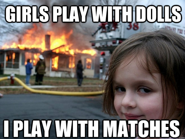 Girls play with dolls I play with matches  Disaster Girl