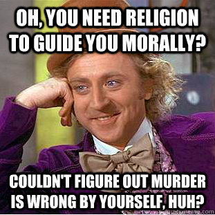 Oh, You need religion to guide you morally? Couldn't figure out murder is wrong by yourself, huh?  Creepy Wonka