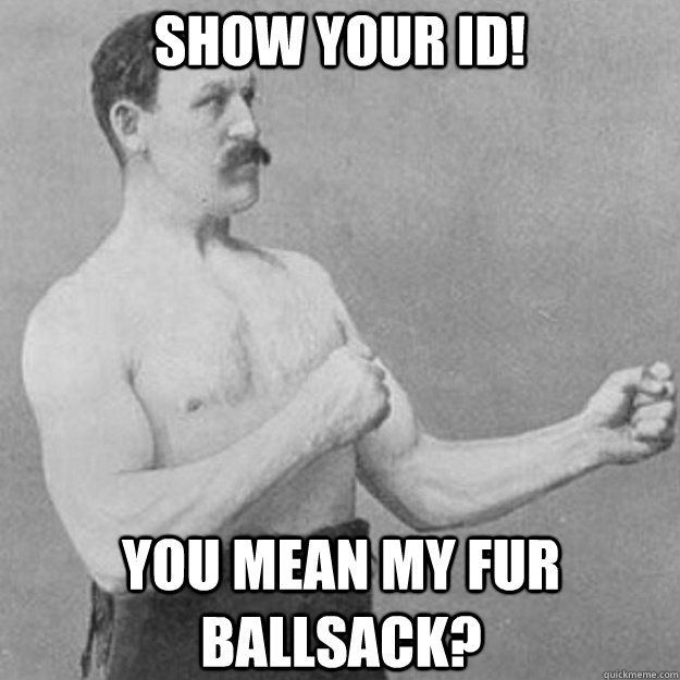Show your ID! You mean my fur Ballsack?  overly manly man