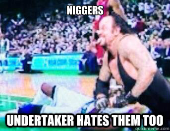 NIggers Undertaker hates them too  