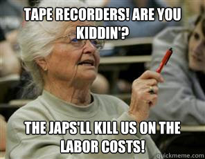tape recorders! Are you kiddin'? The japs'll kill us on the labor costs!  Senior College Student