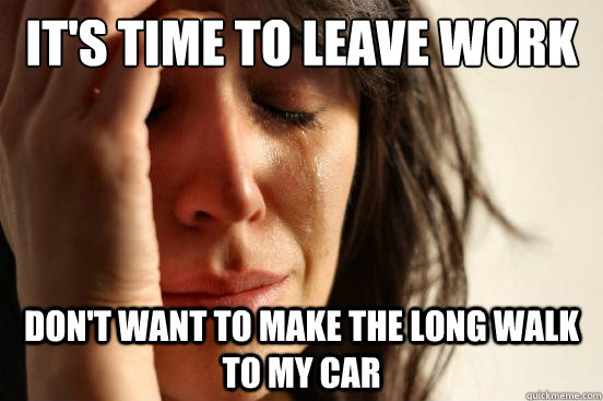 It's time to leave work and head home Don't want to make the long walk to my car  First World Problems