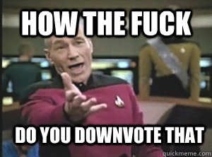 how the fuck do you downvote that  Annoyed Picard