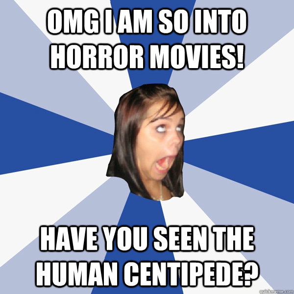 Omg I am so into horror movies! Have you seen the human centipede? - Omg I am so into horror movies! Have you seen the human centipede?  Annoying Facebook Girl