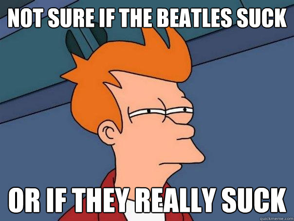 not sure if the beatles suck Or if they really suck - not sure if the beatles suck Or if they really suck  Futurama Fry