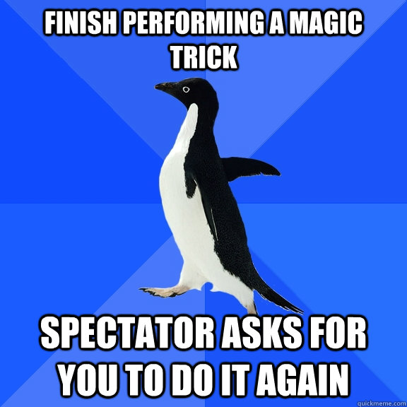 Finish performing a magic trick spectator asks for you to do it again  Socially Awkward Penguin