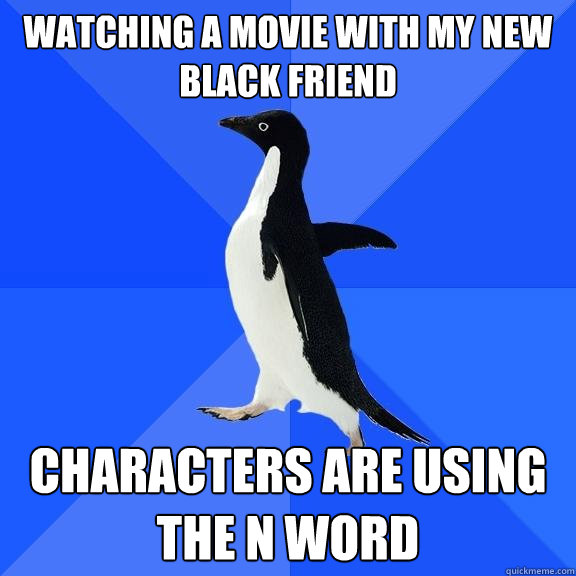 Watching a movie with my new black friend Characters are using the N word  Socially Awkward Penguin