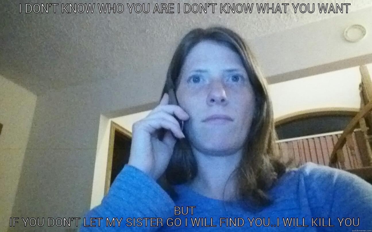 I DON'T KNOW WHO YOU ARE I DON'T KNOW WHAT YOU WANT BUT IF YOU DON'T LET MY SISTER GO I WILL FIND YOU..I WILL KILL YOU Misc