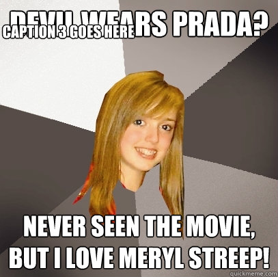 Devil Wears Prada? Never seen the movie, but i love Meryl Streep! Caption 3 goes here  Musically Oblivious 8th Grader