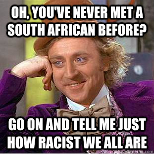 oh, you've never met a south african before? go on and tell me just how racist we all are  Condescending Wonka