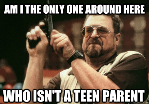 Am I the only one around here who isn't a teen parent - Am I the only one around here who isn't a teen parent  Am I the only one